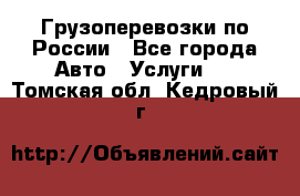 Грузоперевозки по России - Все города Авто » Услуги   . Томская обл.,Кедровый г.